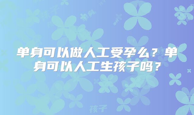单身可以做人工受孕么?单身可以人工生孩子吗?