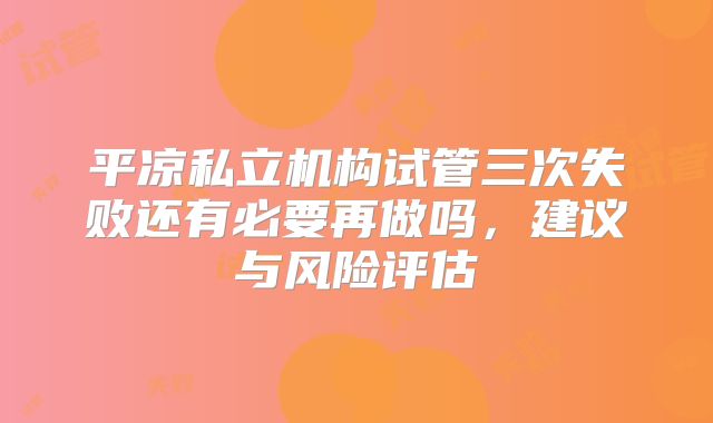 平凉私立机构试管三次失败还有必要再做吗，建议与风险评估