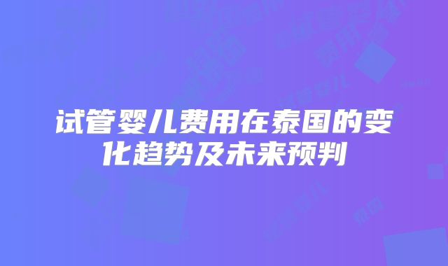 试管婴儿费用在泰国的变化趋势及未来预判
