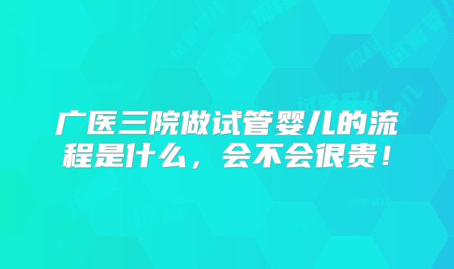 广医三院做试管婴儿的流程是什么,会不会很贵!