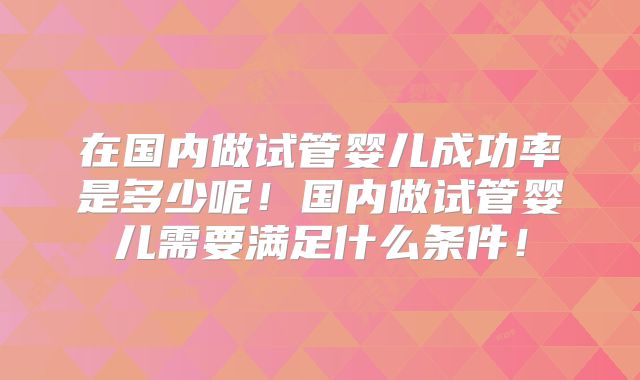 在国内做试管婴儿成功率是多少呢!国内做试管婴儿需要满足什么条件!