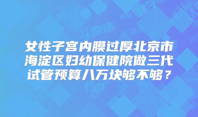 女性子宫内膜过厚北京市海淀区妇幼保健院做三代试管预算八万块够不够？