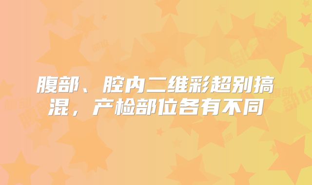 腹部、腔内二维彩超别搞混,产检部位各有不同