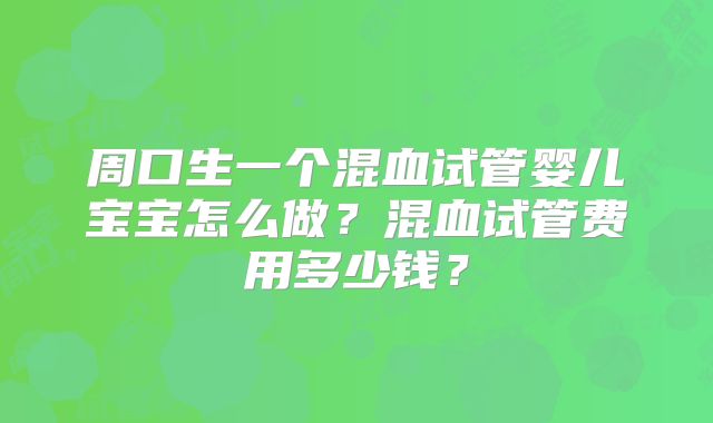 周口生一个混血试管婴儿宝宝怎么做？混血试管费用多少钱？