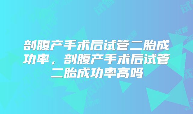 剖腹产手术后试管二胎成功率,剖腹产手术后试管二胎成功率高吗
