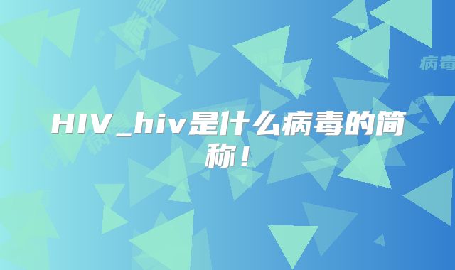 HIV_hiv是什么病毒的简称！