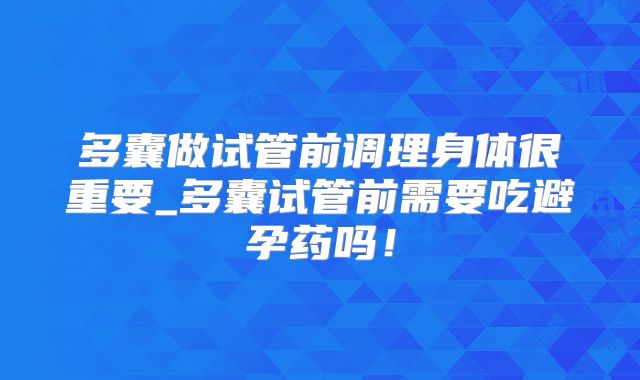 多囊做试管前调理身体很重要_多囊试管前需要吃避孕药吗!