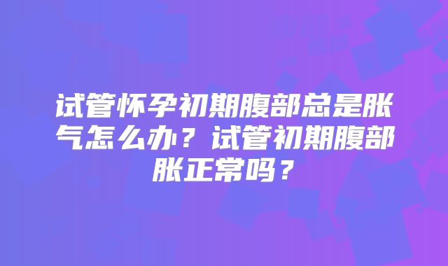 试管怀孕初期腹部总是胀气怎么办？试管初期腹部胀正常吗？