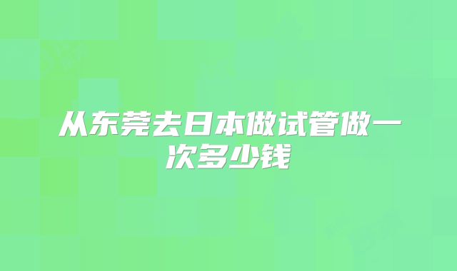 从东莞去日本做试管做一次多少钱
