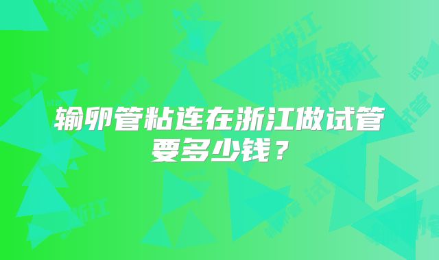输卵管粘连在浙江做试管要多少钱？