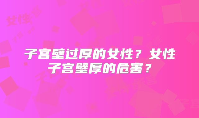 子宫壁过厚的女性？女性子宫壁厚的危害？