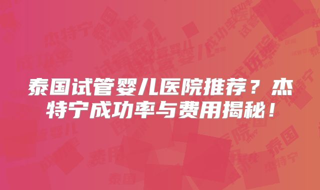 泰国试管婴儿医院推荐？杰特宁成功率与费用揭秘！
