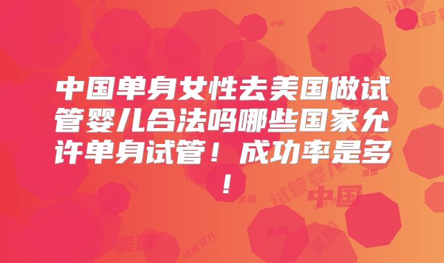 中国单身女性去美国做试管婴儿合法吗哪些国家允许单身试管!成功率是多!