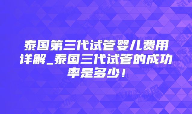 泰国第三代试管婴儿费用详解_泰国三代试管的成功率是多少！