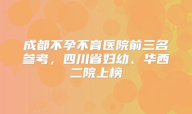 成都不孕不育医院前三名参考，四川省妇幼、华西二院上榜
