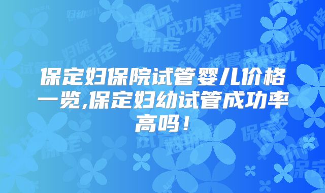 保定妇保院试管婴儿价格一览,保定妇幼试管成功率高吗！