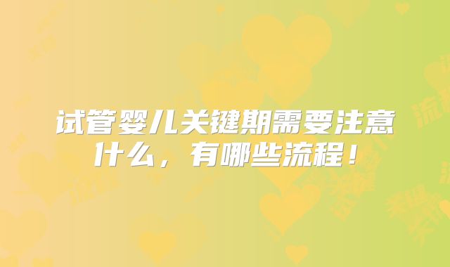 试管婴儿关键期需要注意什么，有哪些流程！