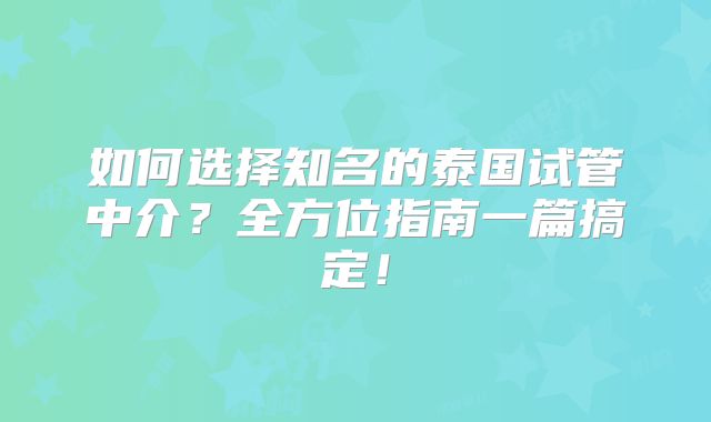 如何选择知名的泰国试管中介？全方位指南一篇搞定！