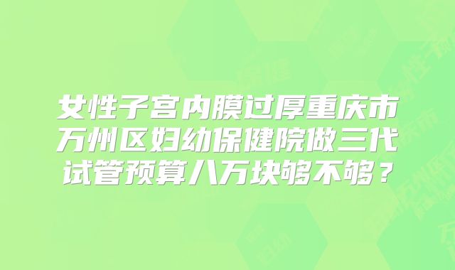 女性子宫内膜过厚重庆市万州区妇幼保健院做三代试管预算八万块够不够?