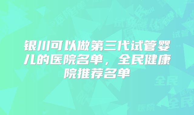 银川可以做第三代试管婴儿的医院名单，全民健康院推荐名单