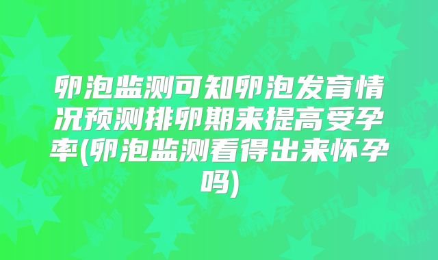 卵泡监测可知卵泡发育情况预测排卵期来提高受孕率(卵泡监测看得出来怀孕吗)