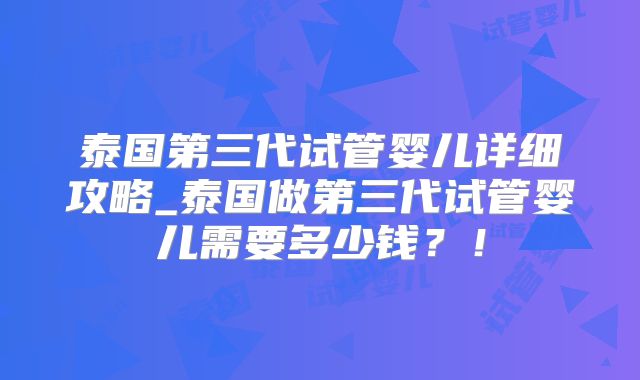 泰国第三代试管婴儿详细攻略_泰国做第三代试管婴儿需要多少钱？！