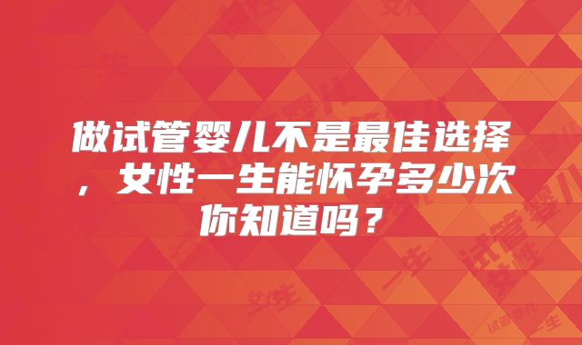 做试管婴儿不是最佳选择，女性一生能怀孕多少次你知道吗？