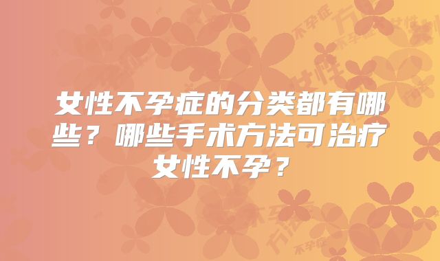女性不孕症的分类都有哪些?哪些手术方法可治疗女性不孕?