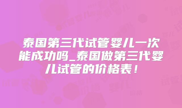 泰国第三代试管婴儿一次能成功吗_泰国做第三代婴儿试管的价格表！