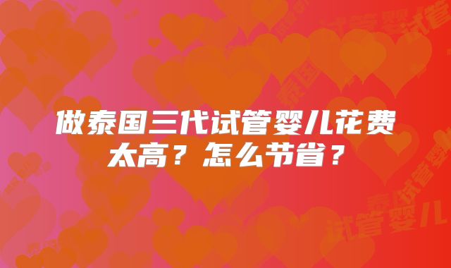 做泰国三代试管婴儿花费太高？怎么节省？