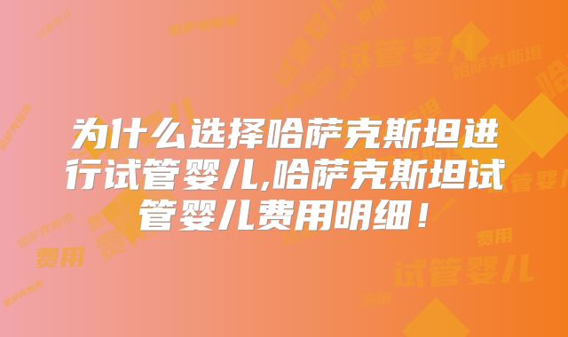 为什么选择哈萨克斯坦进行试管婴儿,哈萨克斯坦试管婴儿费用明细!