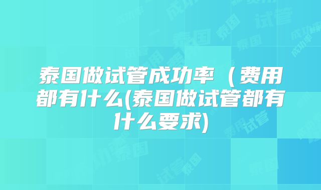 泰国做试管成功率(费用都有什么(泰国做试管都有什么要求)