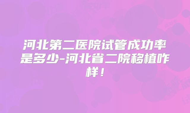 河北第二医院试管成功率是多少-河北省二院移植咋样!