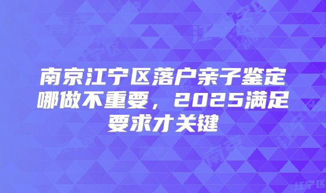 南京江宁区落户亲子鉴定哪做不重要，2025满足要求才关键