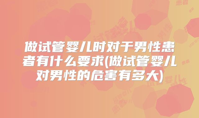 做试管婴儿时对于男性患者有什么要求(做试管婴儿对男性的危害有多大)