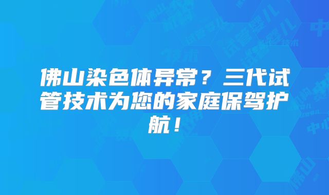 佛山染色体异常?三代试管技术为您的家庭保驾护航!