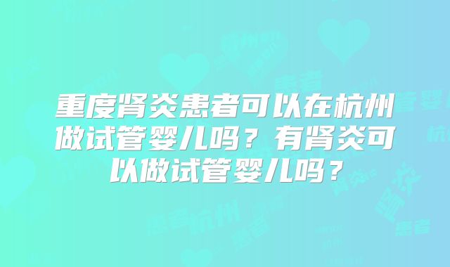 重度肾炎患者可以在杭州做试管婴儿吗?有肾炎可以做试管婴儿吗?