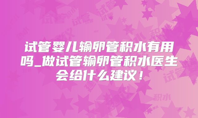 试管婴儿输卵管积水有用吗_做试管输卵管积水医生会给什么建议!