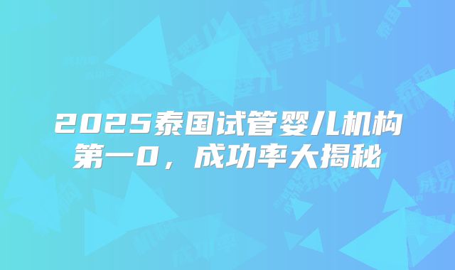 2025泰国试管婴儿机构第一0，成功率大揭秘