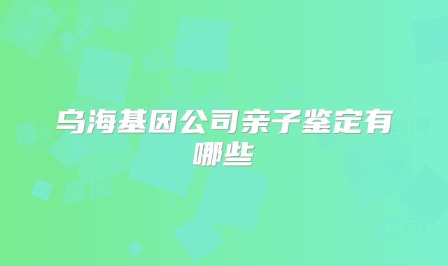 乌海基因公司亲子鉴定有哪些