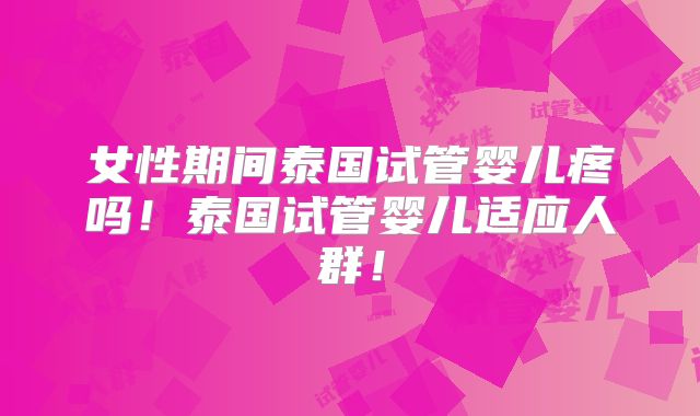 女性期间泰国试管婴儿疼吗!泰国试管婴儿适应人群!