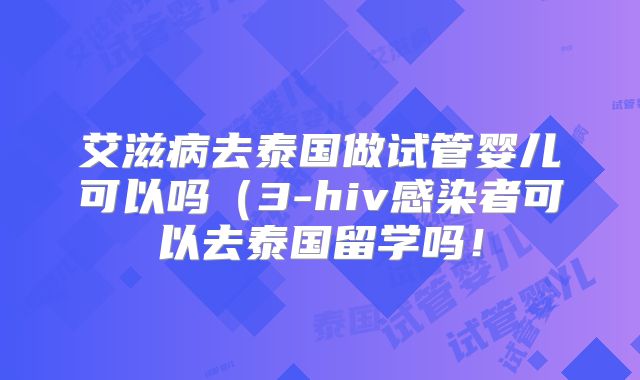 艾滋病去泰国做试管婴儿可以吗（3-hiv感染者可以去泰国留学吗！