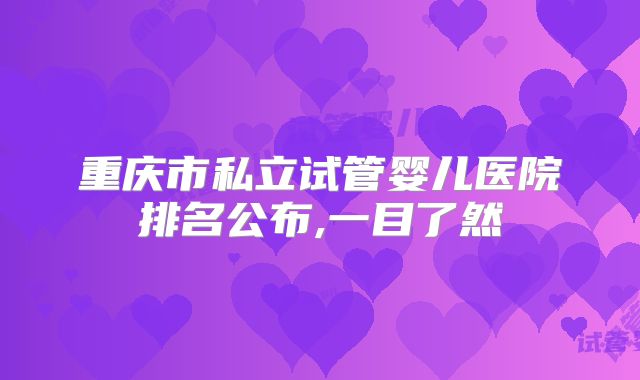 重庆市私立试管婴儿医院排名公布,一目了然