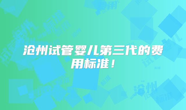 沧州试管婴儿第三代的费用标准！