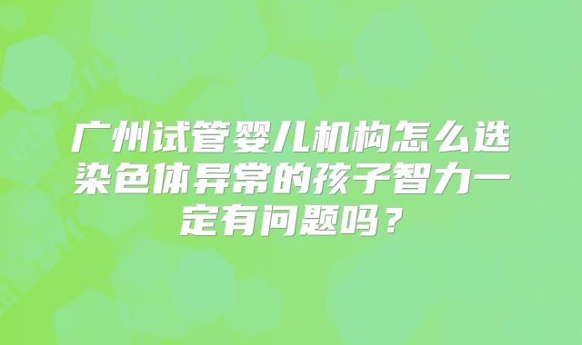 广州试管婴儿机构怎么选染色体异常的孩子智力一定有问题吗?