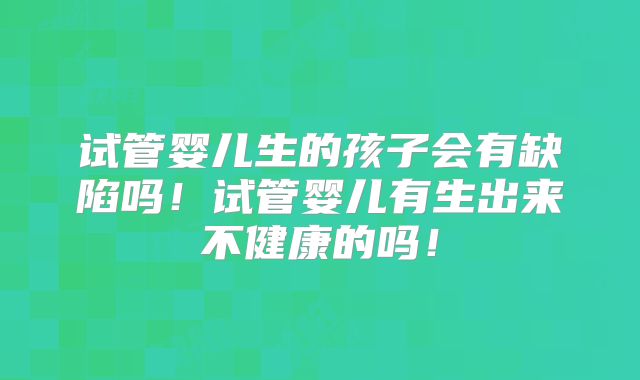 试管婴儿生的孩子会有缺陷吗!试管婴儿有生出来不健康的吗!