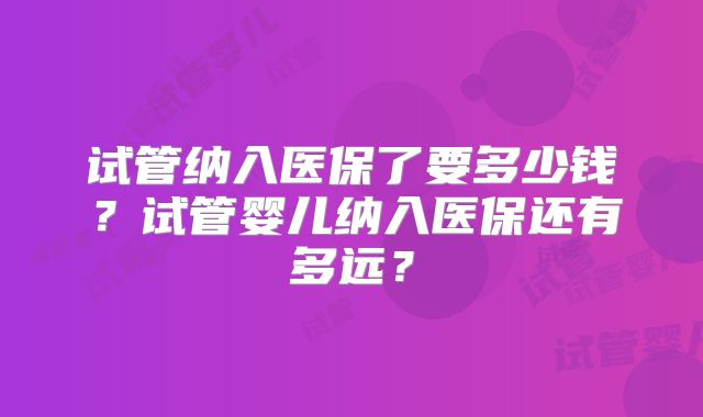 试管纳入医保了要多少钱？试管婴儿纳入医保还有多远？