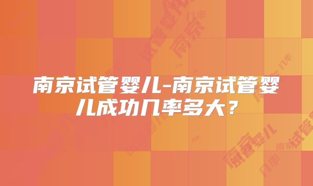 南京试管婴儿-南京试管婴儿成功几率多大?