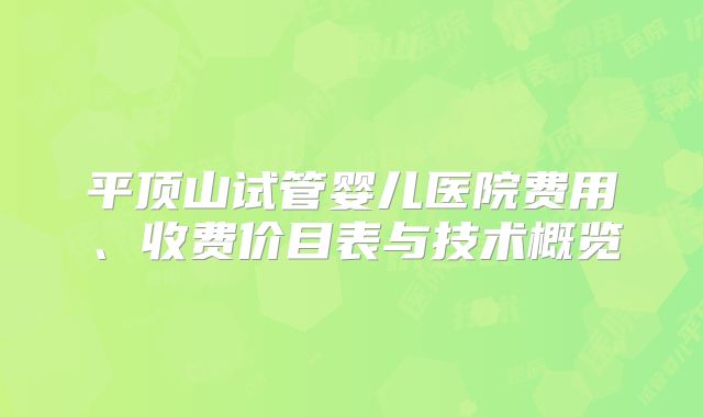 平顶山试管婴儿医院费用、收费价目表与技术概览
