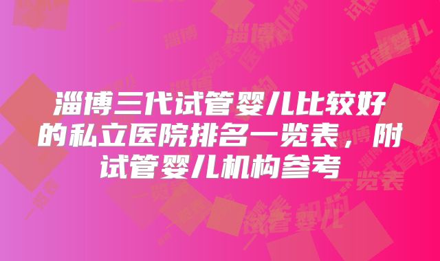 淄博三代试管婴儿比较好的私立医院排名一览表,附试管婴儿机构参考